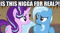 Size: 1280x720 | Tagged: safe, derpibooru import, edit, edited screencap, editor:useraccount, screencap, starlight glimmer, trixie, pony, unicorn, road to friendship, caption, confused, duo, image macro, looking at each other, meme, nigga, racism, text, trixie yells at everything, vulgar