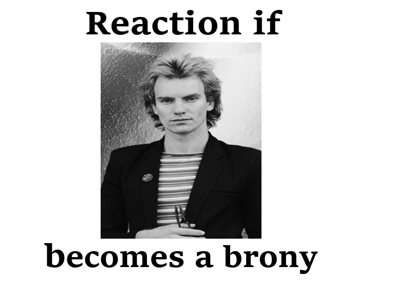 Size: 789x566 | Tagged: safe, banned from derpibooru, deleted from derpibooru, derpibooru import, brony, enough already, exploitable meme, gordon sumner, it's time to stop posting, meme, meta, not again, reaction if, reaction if x becomes a brony, sting, text, why the heck would we want this guy to become a brony?