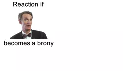 Size: 1320x764 | Tagged: safe, banned from derpibooru, deleted from derpibooru, derpibooru import, bill nye, brony, exploitable meme, forced meme, meme, meta, reaction if, reaction if x becomes a brony, so much white space, text