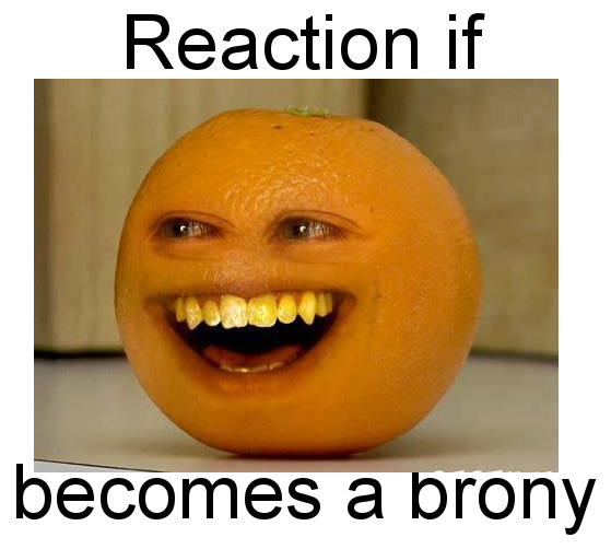 Size: 559x502 | Tagged: safe, banned from derpibooru, deleted from derpibooru, derpibooru import, annoying orange, background pony strikes again, exploitable meme, forced meme, meme, meta, reaction if, reaction if x becomes a brony, text